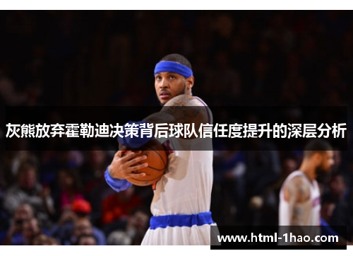 灰熊放弃霍勒迪决策背后球队信任度提升的深层分析