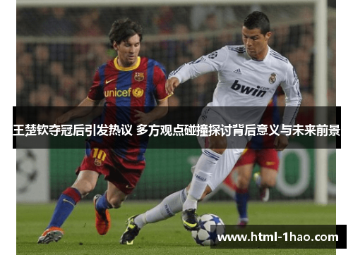 王楚钦夺冠后引发热议 多方观点碰撞探讨背后意义与未来前景