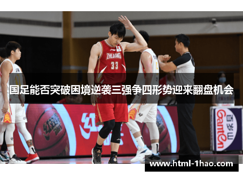 国足能否突破困境逆袭三强争四形势迎来翻盘机会