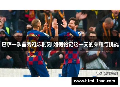 巴萨一队首秀难忘时刻 如何铭记这一天的荣耀与挑战
