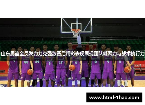 山东男篮全员发力力克强敌赛后精彩表现展现团队凝聚力与战术执行力