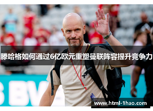 滕哈格如何通过6亿欧元重塑曼联阵容提升竞争力