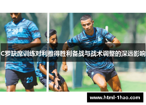 C罗缺席训练对利雅得胜利备战与战术调整的深远影响