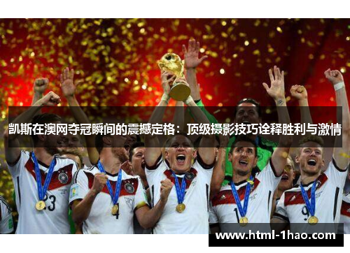 凯斯在澳网夺冠瞬间的震撼定格：顶级摄影技巧诠释胜利与激情