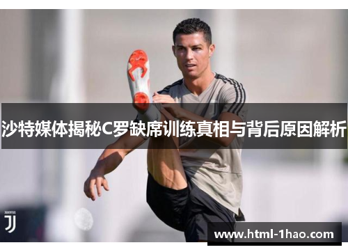 沙特媒体揭秘C罗缺席训练真相与背后原因解析