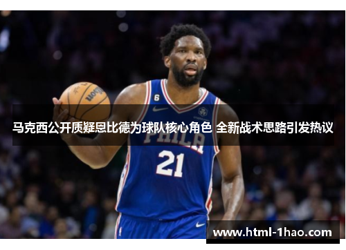 马克西公开质疑恩比德为球队核心角色 全新战术思路引发热议