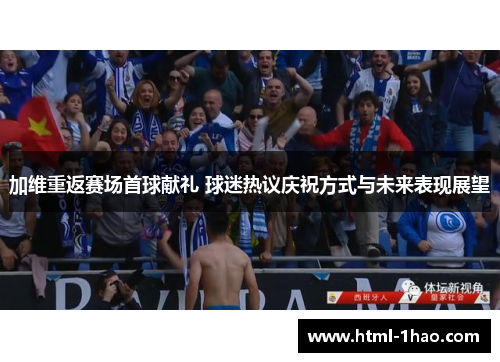 加维重返赛场首球献礼 球迷热议庆祝方式与未来表现展望