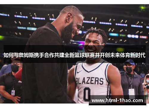 如何与詹姆斯携手合作共建全新篮球联赛并开创未来体育新时代