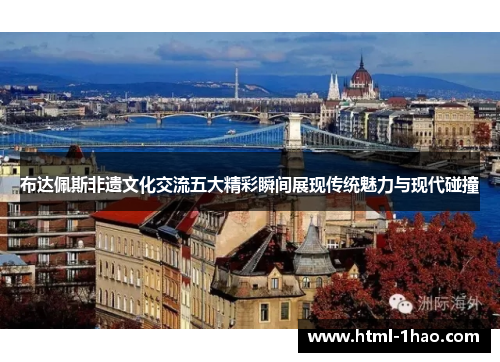 布达佩斯非遗文化交流五大精彩瞬间展现传统魅力与现代碰撞