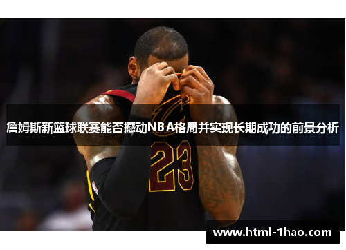 詹姆斯新篮球联赛能否撼动NBA格局并实现长期成功的前景分析