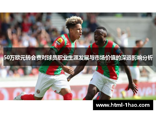50万欧元转会费对球员职业生涯发展与市场价值的深远影响分析