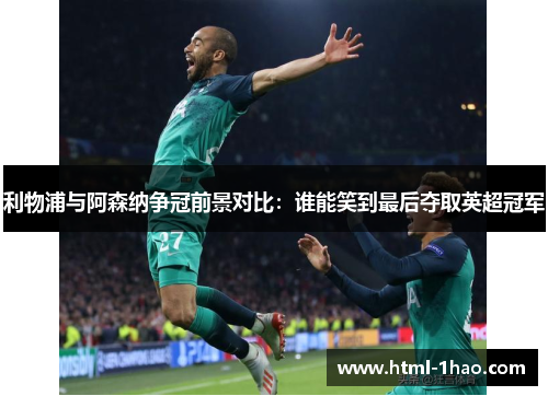 利物浦与阿森纳争冠前景对比：谁能笑到最后夺取英超冠军