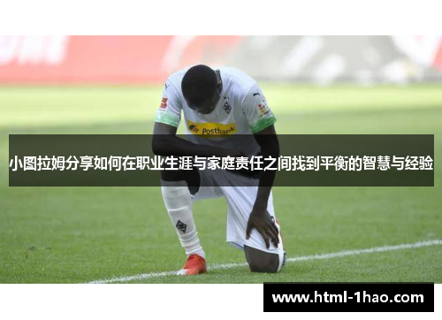 小图拉姆分享如何在职业生涯与家庭责任之间找到平衡的智慧与经验