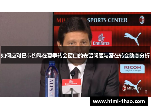 如何应对巴卡约科在夏季转会窗口的去留问题与潜在转会动态分析