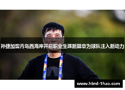 孙捷加盟青岛西海岸开启职业生涯新篇章为球队注入新动力