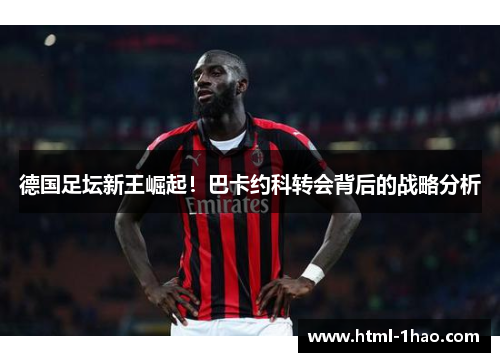 德国足坛新王崛起！巴卡约科转会背后的战略分析