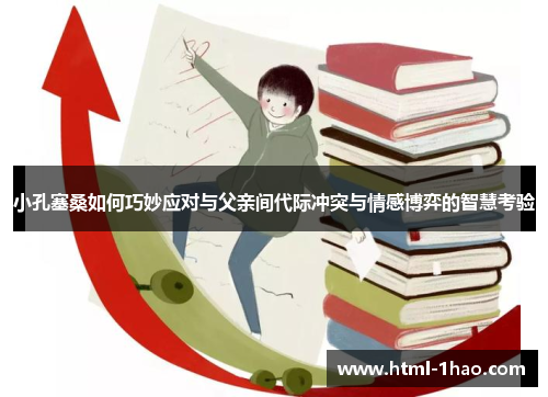 小孔塞桑如何巧妙应对与父亲间代际冲突与情感博弈的智慧考验