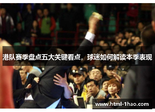 港队赛季盘点五大关键看点，球迷如何解读本季表现