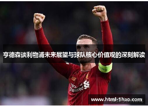 亨德森谈利物浦未来展望与球队核心价值观的深刻解读