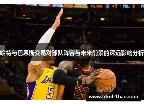 哈特与巴恩斯交易对球队阵容与未来前景的深远影响分析