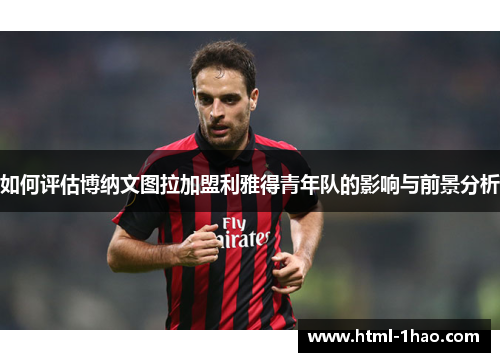 如何评估博纳文图拉加盟利雅得青年队的影响与前景分析