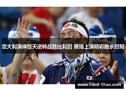 意大利演绎惊天逆转战胜比利时 赛场上演精彩绝杀时刻