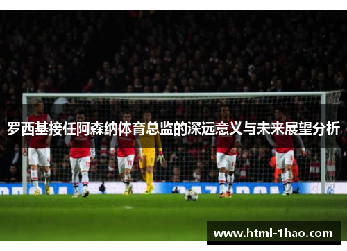 罗西基接任阿森纳体育总监的深远意义与未来展望分析