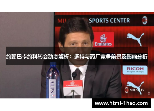 约翰巴卡约科转会动态解析：多特与药厂竞争前景及影响分析