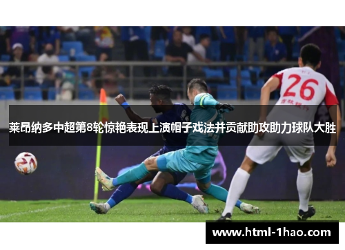 莱昂纳多中超第8轮惊艳表现上演帽子戏法并贡献助攻助力球队大胜