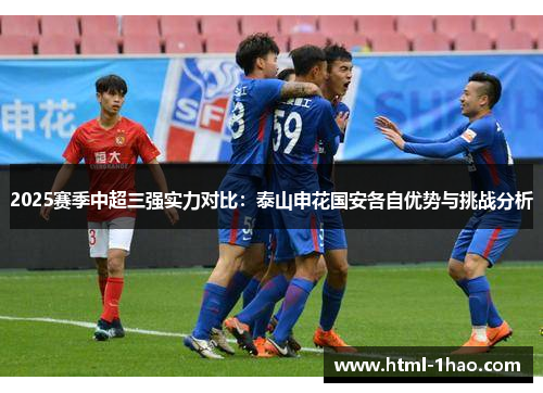 2025赛季中超三强实力对比：泰山申花国安各自优势与挑战分析