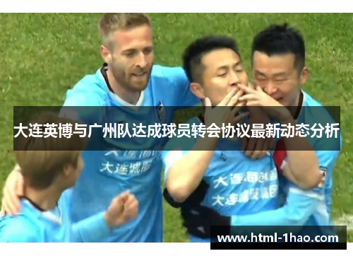 大连英博与广州队达成球员转会协议最新动态分析