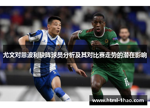 尤文对恩波利缺阵球员分析及其对比赛走势的潜在影响