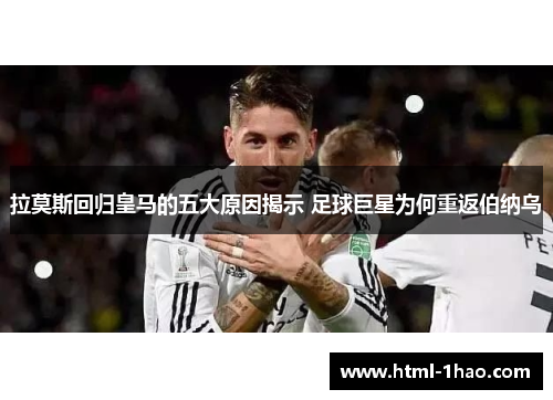 拉莫斯回归皇马的五大原因揭示 足球巨星为何重返伯纳乌