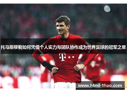 托马斯穆勒如何凭借个人实力与团队协作成为世界足球的冠军之星