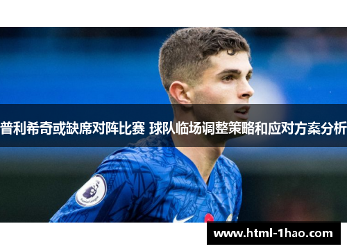 普利希奇或缺席对阵比赛 球队临场调整策略和应对方案分析