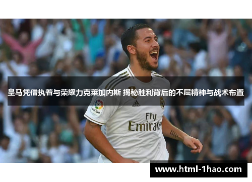 皇马凭借执着与荣耀力克莱加内斯 揭秘胜利背后的不屈精神与战术布置