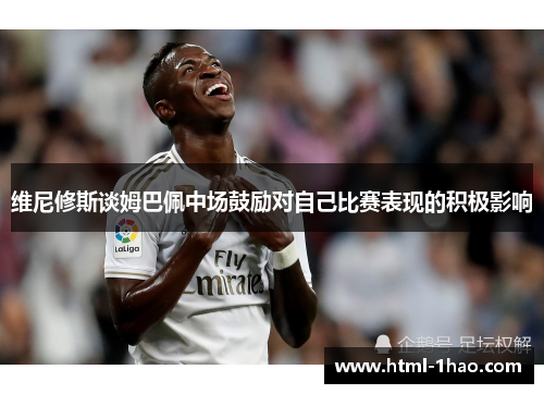 维尼修斯谈姆巴佩中场鼓励对自己比赛表现的积极影响