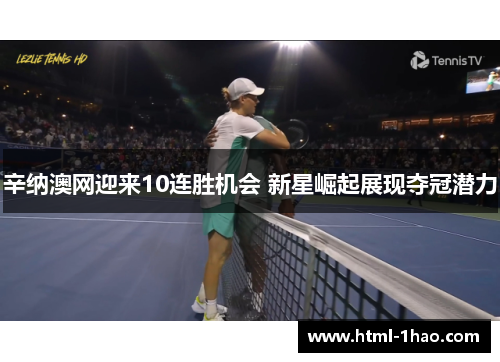 辛纳澳网迎来10连胜机会 新星崛起展现夺冠潜力