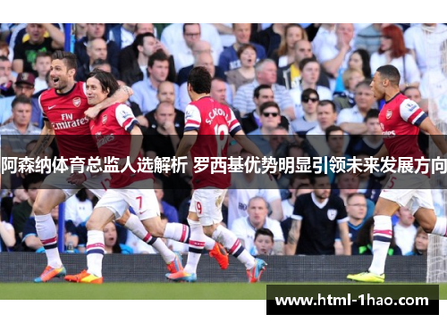 阿森纳体育总监人选解析 罗西基优势明显引领未来发展方向