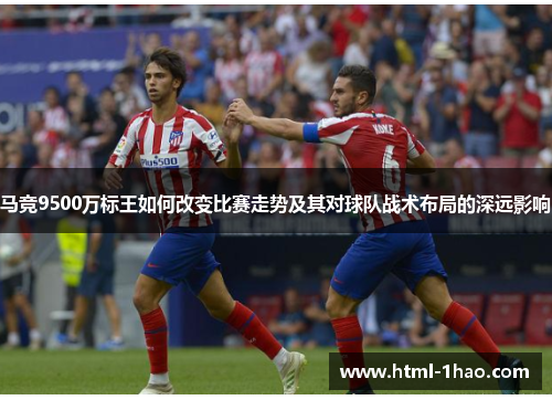 马竞9500万标王如何改变比赛走势及其对球队战术布局的深远影响