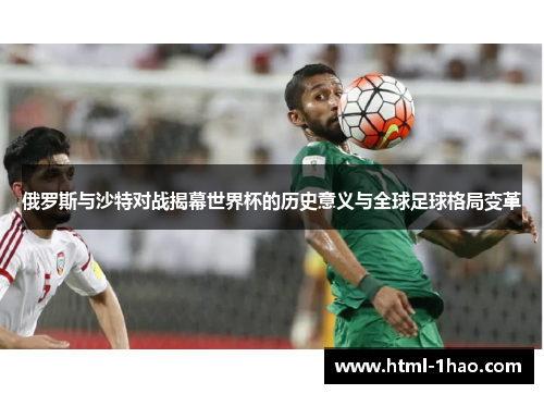 俄罗斯与沙特对战揭幕世界杯的历史意义与全球足球格局变革