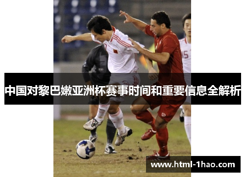 中国对黎巴嫩亚洲杯赛事时间和重要信息全解析