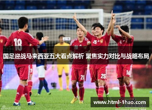 国足迎战马来西亚五大看点解析 聚焦实力对比与战略布局