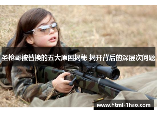 圣枪哥被替换的五大原因揭秘 揭开背后的深层次问题