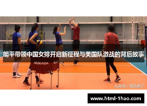 朗平带领中国女排开启新征程与美国队激战的背后故事