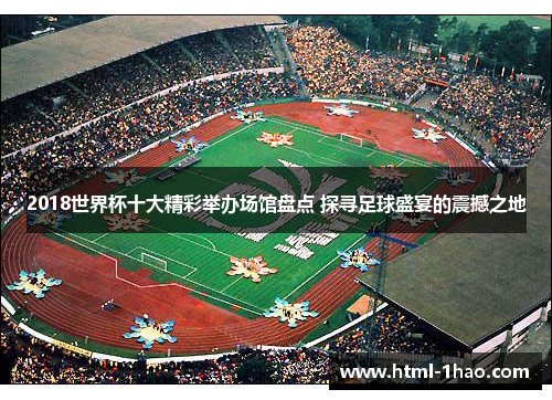 2018世界杯十大精彩举办场馆盘点 探寻足球盛宴的震撼之地