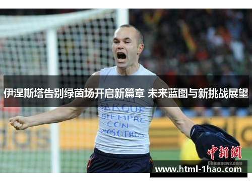 伊涅斯塔告别绿茵场开启新篇章 未来蓝图与新挑战展望