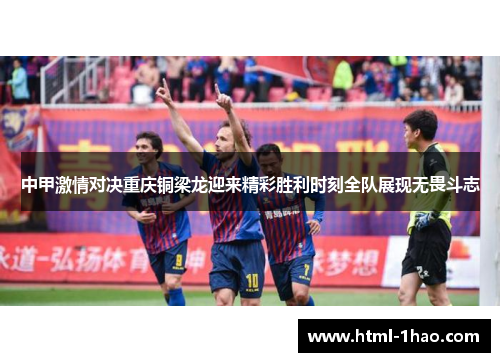 中甲激情对决重庆铜梁龙迎来精彩胜利时刻全队展现无畏斗志