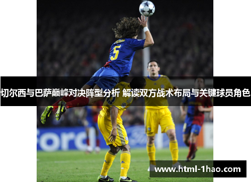 切尔西与巴萨巅峰对决阵型分析 解读双方战术布局与关键球员角色