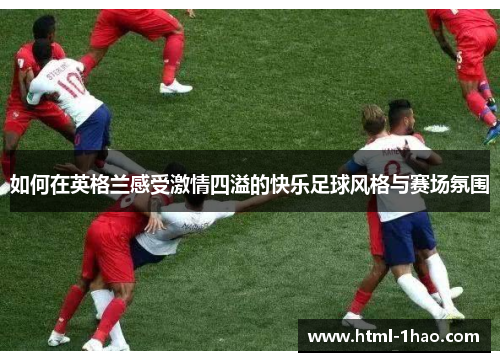 如何在英格兰感受激情四溢的快乐足球风格与赛场氛围